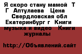 Я скоро стану мамой, Т. Г, Аптулаева › Цена ­ 70 - Свердловская обл., Екатеринбург г. Книги, музыка и видео » Книги, журналы   